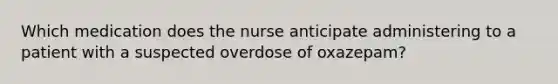 Which medication does the nurse anticipate administering to a patient with a suspected overdose of oxazepam?