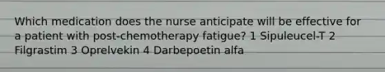 Which medication does the nurse anticipate will be effective for a patient with post-chemotherapy fatigue? 1 Sipuleucel-T 2 Filgrastim 3 Oprelvekin 4 Darbepoetin alfa