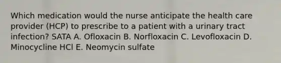 Which medication would the nurse anticipate the health care provider (HCP) to prescribe to a patient with a urinary tract infection? SATA A. Ofloxacin B. Norfloxacin C. Levofloxacin D. Minocycline HCl E. Neomycin sulfate