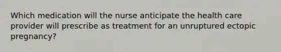 Which medication will the nurse anticipate the health care provider will prescribe as treatment for an unruptured ectopic pregnancy?