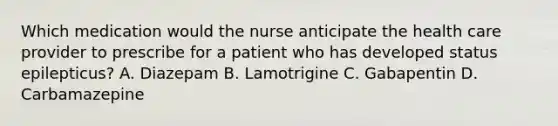 Which medication would the nurse anticipate the health care provider to prescribe for a patient who has developed status epilepticus? A. Diazepam B. Lamotrigine C. Gabapentin D. Carbamazepine