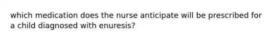 which medication does the nurse anticipate will be prescribed for a child diagnosed with enuresis?