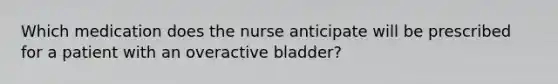 Which medication does the nurse anticipate will be prescribed for a patient with an overactive bladder?