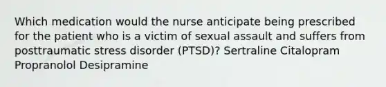 Which medication would the nurse anticipate being prescribed for the patient who is a victim of sexual assault and suffers from posttraumatic stress disorder (PTSD)? Sertraline Citalopram Propranolol Desipramine