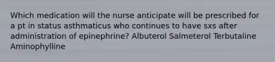 Which medication will the nurse anticipate will be prescribed for a pt in status asthmaticus who continues to have sxs after administration of epinephrine? Albuterol Salmeterol Terbutaline Aminophylline