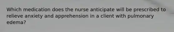 Which medication does the nurse anticipate will be prescribed to relieve anxiety and apprehension in a client with pulmonary edema?