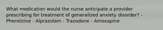 What medication would the nurse anticipate a provider prescribing for treatment of generalized anxiety disorder? - Phenelzine - Alprazolam - Trazodone - Amoxapine