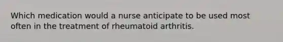 Which medication would a nurse anticipate to be used most often in the treatment of rheumatoid arthritis.