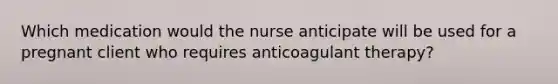 Which medication would the nurse anticipate will be used for a pregnant client who requires anticoagulant therapy?