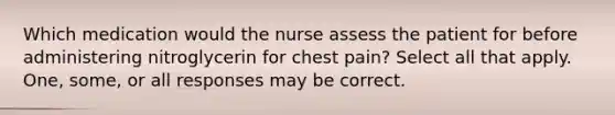 Which medication would the nurse assess the patient for before administering nitroglycerin for chest pain? Select all that apply. One, some, or all responses may be correct.