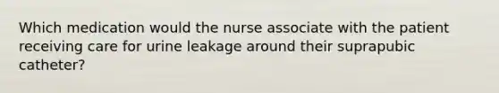 Which medication would the nurse associate with the patient receiving care for urine leakage around their suprapubic catheter?