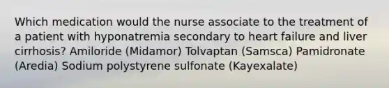 Which medication would the nurse associate to the treatment of a patient with hyponatremia secondary to heart failure and liver cirrhosis? Amiloride (Midamor) Tolvaptan (Samsca) Pamidronate (Aredia) Sodium polystyrene sulfonate (Kayexalate)