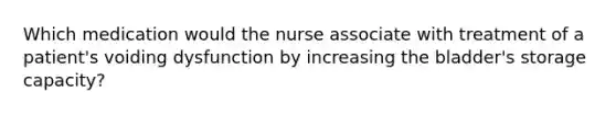 Which medication would the nurse associate with treatment of a patient's voiding dysfunction by increasing the bladder's storage capacity?