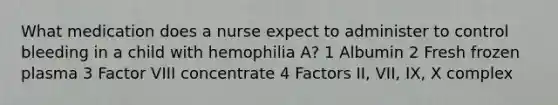 What medication does a nurse expect to administer to control bleeding in a child with hemophilia A? 1 Albumin 2 Fresh frozen plasma 3 Factor VIII concentrate 4 Factors II, VII, IX, X complex