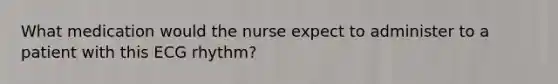 What medication would the nurse expect to administer to a patient with this ECG rhythm?