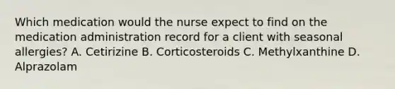 Which medication would the nurse expect to find on the medication administration record for a client with seasonal allergies? A. Cetirizine B. Corticosteroids C. Methylxanthine D. Alprazolam