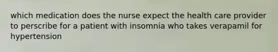 which medication does the nurse expect the health care provider to perscribe for a patient with insomnia who takes verapamil for hypertension