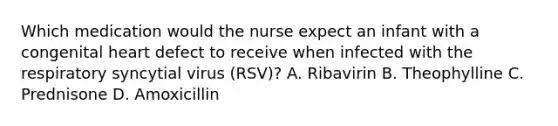 Which medication would the nurse expect an infant with a congenital heart defect to receive when infected with the respiratory syncytial virus (RSV)? A. Ribavirin B. Theophylline C. Prednisone D. Amoxicillin