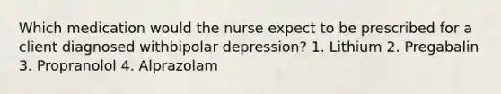 Which medication would the nurse expect to be prescribed for a client diagnosed withbipolar depression? 1. Lithium 2. Pregabalin 3. Propranolol 4. Alprazolam