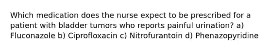 Which medication does the nurse expect to be prescribed for a patient with bladder tumors who reports painful urination? a) Fluconazole b) Ciprofloxacin c) Nitrofurantoin d) Phenazopyridine