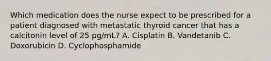 Which medication does the nurse expect to be prescribed for a patient diagnosed with metastatic thyroid cancer that has a calcitonin level of 25 pg/mL? A. Cisplatin B. Vandetanib C. Doxorubicin D. Cyclophosphamide