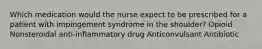 Which medication would the nurse expect to be prescribed for a patient with impingement syndrome in the shoulder? Opioid Nonsteroidal anti-inflammatory drug Anticonvulsant Antibiotic