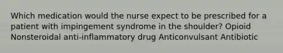 Which medication would the nurse expect to be prescribed for a patient with impingement syndrome in the shoulder? Opioid Nonsteroidal anti-inflammatory drug Anticonvulsant Antibiotic