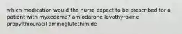 which medication would the nurse expect to be prescribed for a patient with myxedema? amiodarone levothyroxine propylthiouracil aminoglutethimide