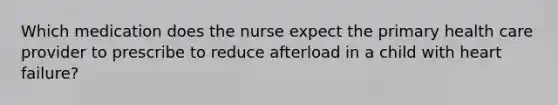 Which medication does the nurse expect the primary health care provider to prescribe to reduce afterload in a child with heart failure?