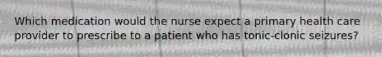 Which medication would the nurse expect a primary health care provider to prescribe to a patient who has tonic-clonic seizures?