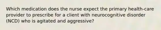 Which medication does the nurse expect the primary health-care provider to prescribe for a client with neurocognitive disorder (NCD) who is agitated and aggressive?