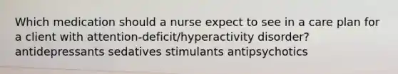 Which medication should a nurse expect to see in a care plan for a client with attention-deficit/hyperactivity disorder? ​​ antidepressants sedatives stimulants antipsychotics