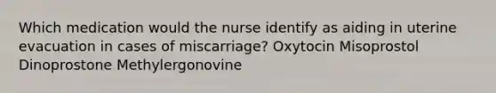 Which medication would the nurse identify as aiding in uterine evacuation in cases of miscarriage? Oxytocin Misoprostol Dinoprostone Methylergonovine