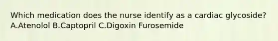 Which medication does the nurse identify as a cardiac glycoside? A.Atenolol B.Captopril C.Digoxin Furosemide