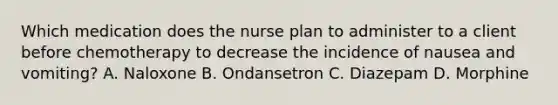 Which medication does the nurse plan to administer to a client before chemotherapy to decrease the incidence of nausea and vomiting? A. Naloxone B. Ondansetron C. Diazepam D. Morphine