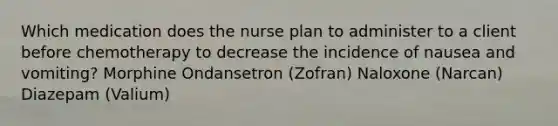 Which medication does the nurse plan to administer to a client before chemotherapy to decrease the incidence of nausea and vomiting? Morphine Ondansetron (Zofran) Naloxone (Narcan) Diazepam (Valium)