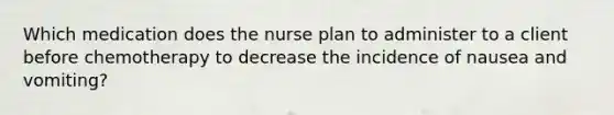 Which medication does the nurse plan to administer to a client before chemotherapy to decrease the incidence of nausea and vomiting?