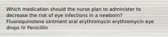 Which medication should the nurse plan to administer to decrease the risk of eye infections in a newborn? Fluoroquinolone ointment oral erythromycin erythromycin eye drops IV Penicillin