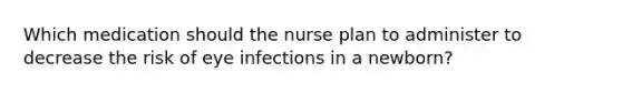 Which medication should the nurse plan to administer to decrease the risk of eye infections in a newborn?