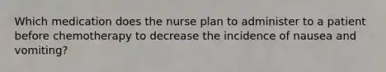 Which medication does the nurse plan to administer to a patient before chemotherapy to decrease the incidence of nausea and vomiting?