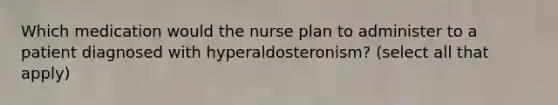 Which medication would the nurse plan to administer to a patient diagnosed with hyperaldosteronism? (select all that apply)