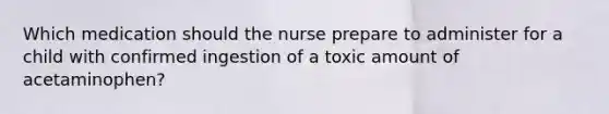 Which medication should the nurse prepare to administer for a child with confirmed ingestion of a toxic amount of acetaminophen?