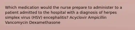 Which medication would the nurse prepare to administer to a patient admitted to the hospital with a diagnosis of herpes simplex virus (HSV) encephalitis? Acyclovir Ampicillin Vancomycin Dexamethasone