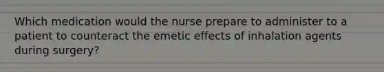 Which medication would the nurse prepare to administer to a patient to counteract the emetic effects of inhalation agents during surgery?