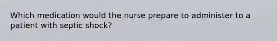 Which medication would the nurse prepare to administer to a patient with septic shock?