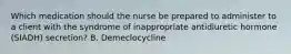 Which medication should the nurse be prepared to administer to a client with the syndrome of inappropriate antidiuretic hormone (SIADH) secretion? B. Demeclocycline