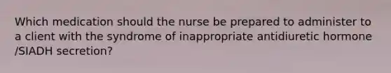 Which medication should the nurse be prepared to administer to a client with the syndrome of inappropriate antidiuretic hormone /SIADH secretion?