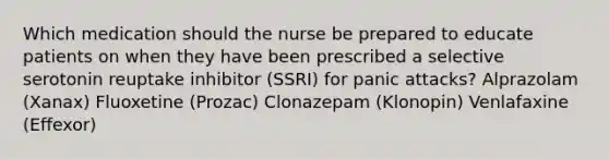 Which medication should the nurse be prepared to educate patients on when they have been prescribed a selective serotonin reuptake inhibitor (SSRI) for panic attacks? Alprazolam (Xanax) Fluoxetine (Prozac) Clonazepam (Klonopin) Venlafaxine (Effexor)