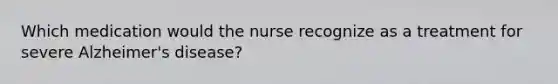 Which medication would the nurse recognize as a treatment for severe Alzheimer's disease?