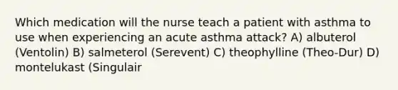 Which medication will the nurse teach a patient with asthma to use when experiencing an acute asthma attack? A) albuterol (Ventolin) B) salmeterol (Serevent) C) theophylline (Theo-Dur) D) montelukast (Singulair